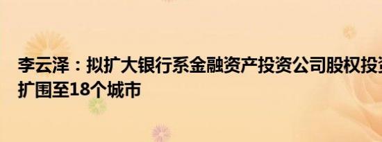 李云泽：拟扩大银行系金融资产投资公司股权投资试点范围扩围至18个城市