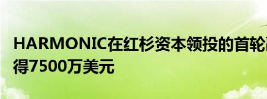 HARMONIC在红杉资本领投的首轮融资中筹得7500万美元
