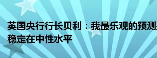 英国央行行长贝利：我最乐观的预测是利率将稳定在中性水平