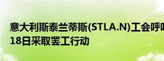 意大利斯泰兰蒂斯(STLA.N)工会呼吁于10月18日采取罢工行动