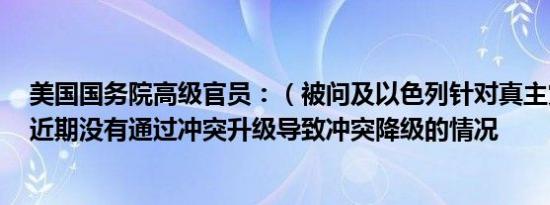 美国国务院高级官员：（被问及以色列针对真主党的战略）近期没有通过冲突升级导致冲突降级的情况
