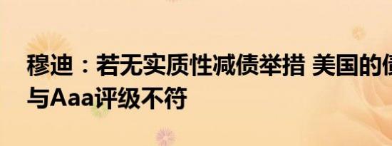 穆迪：若无实质性减债举措 美国的债务动态与Aaa评级不符
