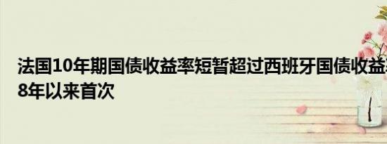 法国10年期国债收益率短暂超过西班牙国债收益率为自2008年以来首次