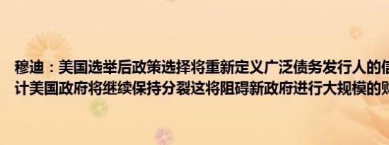 穆迪：美国选举后政策选择将重新定义广泛债务发行人的信用风险；预计美国政府将继续保持分裂这将阻碍新政府进行大规模的财政改革