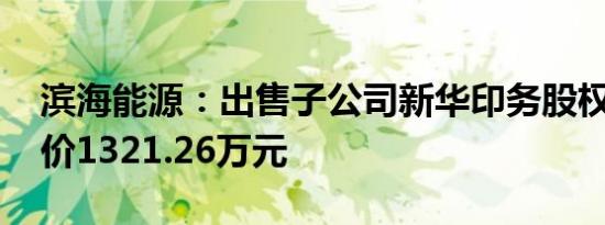 滨海能源：出售子公司新华印务股权 交易对价1321.26万元