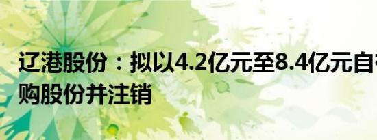 辽港股份：拟以4.2亿元至8.4亿元自有资金回购股份并注销
