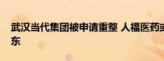 武汉当代集团被申请重整 人福医药或迎新股东