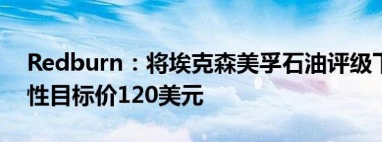 Redburn：将埃克森美孚石油评级下调至中性目标价120美元