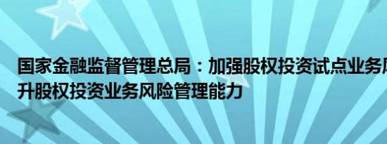 国家金融监督管理总局：加强股权投资试点业务风险管控提升股权投资业务风险管理能力