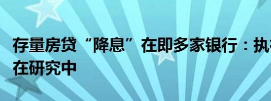 存量房贷“降息”在即多家银行：执行方案正在研究中