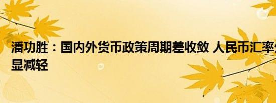 潘功胜：国内外货币政策周期差收敛 人民币汇率外部压力明显减轻
