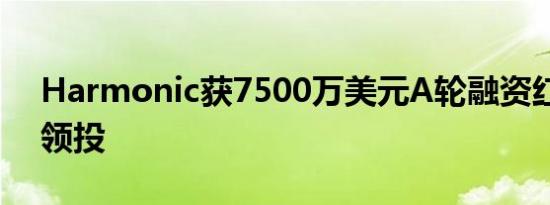 Harmonic获7500万美元A轮融资红杉资本领投