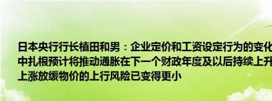 日本央行行长植田和男：企业定价和工资设定行为的变化可能会在社会中扎根预计将推动通胀在下一个财政年度及以后持续上升随着进口价格上涨放缓物价的上行风险已变得更小