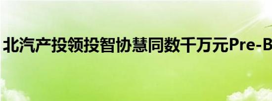 北汽产投领投智协慧同数千万元Pre-B轮融资