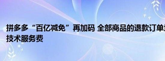 拼多多“百亿减免”再加码 全部商品的退款订单均自动返还技术服务费