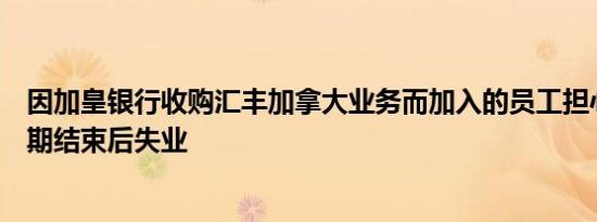 因加皇银行收购汇丰加拿大业务而加入的员工担心将在担保期结束后失业