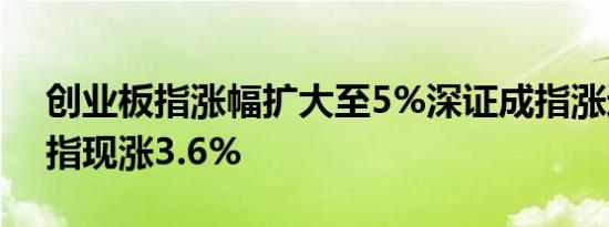 创业板指涨幅扩大至5%深证成指涨近4%沪指现涨3.6%