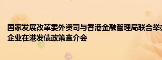 国家发展改革委外资司与香港金融管理局联合举办支持中资企业在港发债政策宣介会