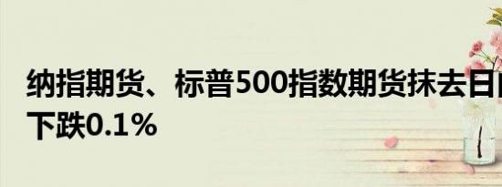 纳指期货、标普500指数期货抹去日内涨幅均下跌0.1%