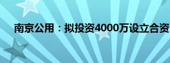 南京公用：拟投资4000万设立合资公司