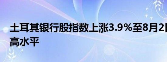 土耳其银行股指数上涨3.9%至8月2日以来最高水平