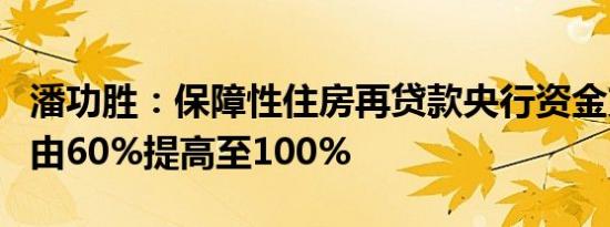 潘功胜：保障性住房再贷款央行资金支持比例由60%提高至100%