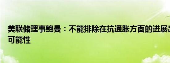 美联储理事鲍曼：不能排除在抗通胀方面的进展出现停滞的可能性