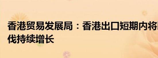 香港贸易发展局：香港出口短期内将以温和步伐持续增长