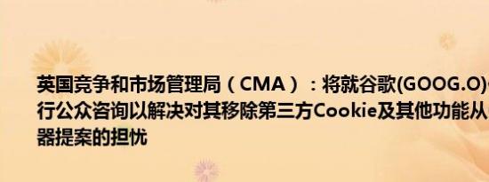 英国竞争和市场管理局（CMA）：将就谷歌(GOOG.O)修订的承诺进行公众咨询以解决对其移除第三方Cookie及其他功能从Chrome浏览器提案的担忧
