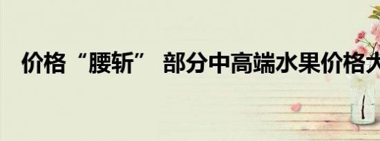 价格“腰斩” 部分中高端水果价格大跳水