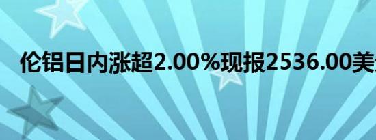 伦铝日内涨超2.00%现报2536.00美元/吨