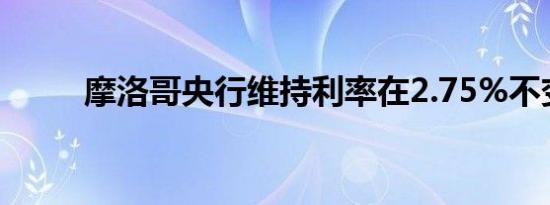 摩洛哥央行维持利率在2.75%不变