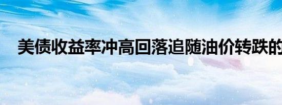 美债收益率冲高回落追随油价转跌的表现