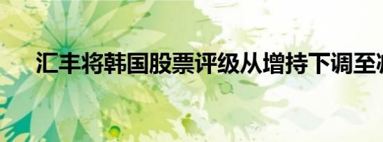 汇丰将韩国股票评级从增持下调至减持