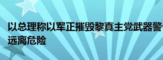 以总理称以军正摧毁黎真主党武器警告黎民众远离危险