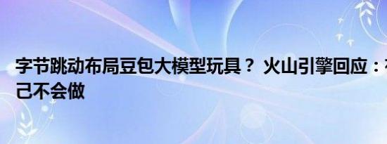 字节跳动布局豆包大模型玩具？ 火山引擎回应：有合作但自己不会做