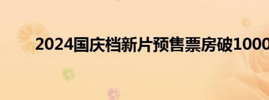 2024国庆档新片预售票房破1000万