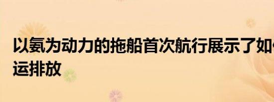 以氨为动力的拖船首次航行展示了如何减少航运排放