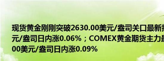 现货黄金刚刚突破2630.00美元/盎司关口最新报2630.02美元/盎司日内涨0.06%；COMEX黄金期货主力最新报2655.00美元/盎司日内涨0.09%
