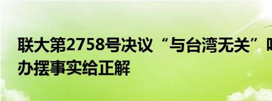 联大第2758号决议“与台湾无关”吗？国台办摆事实给正解