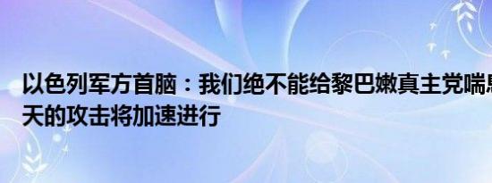 以色列军方首脑：我们绝不能给黎巴嫩真主党喘息的机会今天的攻击将加速进行