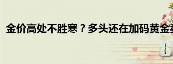 金价高处不胜寒？多头还在加码黄金类产品