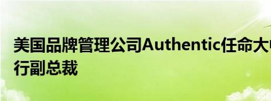 美国品牌管理公司Authentic任命大中华区执行副总裁
