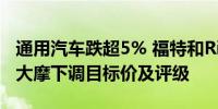 通用汽车跌超5% 福特和Rivian均跌超4% 遭大摩下调目标价及评级