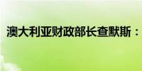 澳大利亚财政部长查默斯：通胀已显著放缓