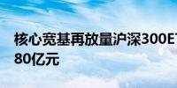 核心宽基再放量沪深300ETF上午收盘成交近80亿元