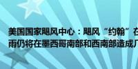 美国国家飓风中心：飓风“约翰”在墨西哥上空消散预计大雨仍将在墨西哥南部和西南部造成几天的山洪暴发