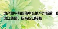 地产股午前回落中交地产炸板后一度跌超7%电子城跌超2%滨江集团、招商蛇口转跌