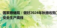 国家粮储局：做好2024年秋粮收购工作坚决守住食品安全和安全生产底线