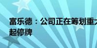 富乐德：公司正在筹划重大资产重组 股票明起停牌